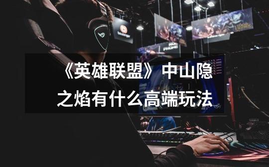 《英雄联盟》中山隐之焰有什么高端玩法-第1张-游戏信息-龙启网