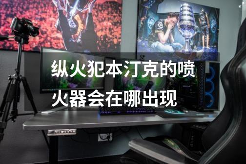 纵火犯本汀克的喷火器会在哪出现-第1张-游戏信息-龙启网