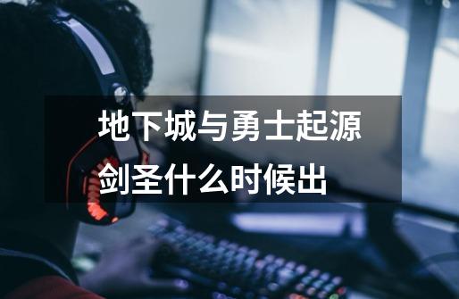地下城与勇士起源剑圣什么时候出-第1张-游戏信息-龙启网