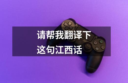 请帮我翻译下这句江西话-第1张-游戏信息-龙启网