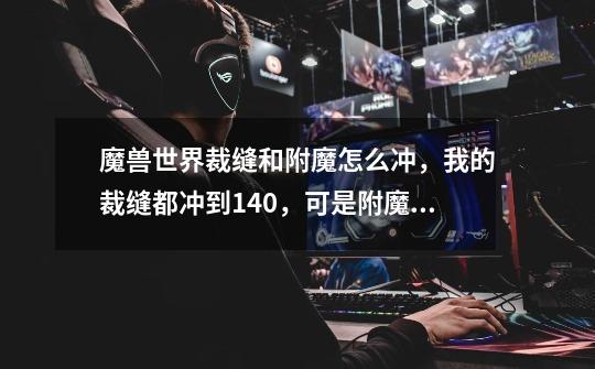 魔兽世界裁缝和附魔怎么冲,我的裁缝都冲到140,可是附魔才30啊,怎么办-第1张-游戏信息-龙启网