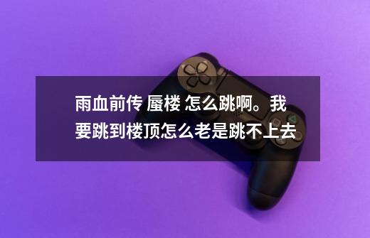雨血前传 蜃楼 怎么跳啊。我要跳到楼顶怎么老是跳不上去-第1张-游戏信息-龙启网