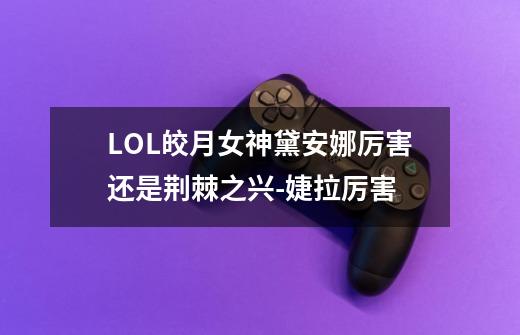 LOL皎月女神黛安娜厉害还是荆棘之兴-婕拉厉害-第1张-游戏信息-龙启网