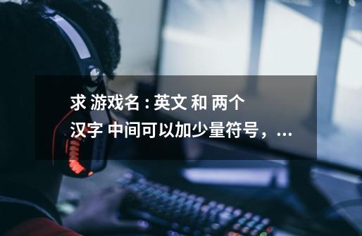求 游戏名 : 英文 和 两个汉字 中间可以加少量符号，最重要的是要好看的英文！！！-第1张-游戏信息-龙启网