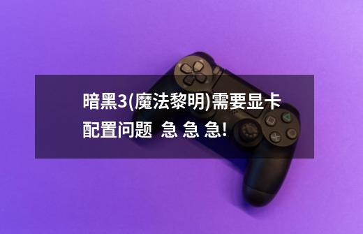 暗黑3(魔法黎明)需要显卡配置问题 急 急 急!-第1张-游戏信息-龙启网