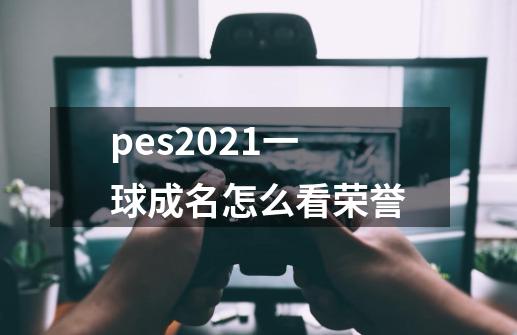 pes2021一球成名怎么看荣誉-第1张-游戏信息-龙启网