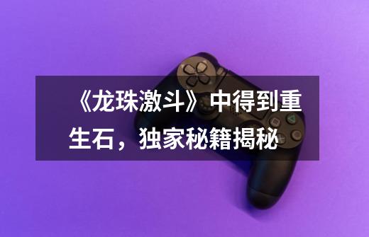 《龙珠激斗》中得到重生石,独家秘籍揭秘-第1张-游戏信息-龙启网
