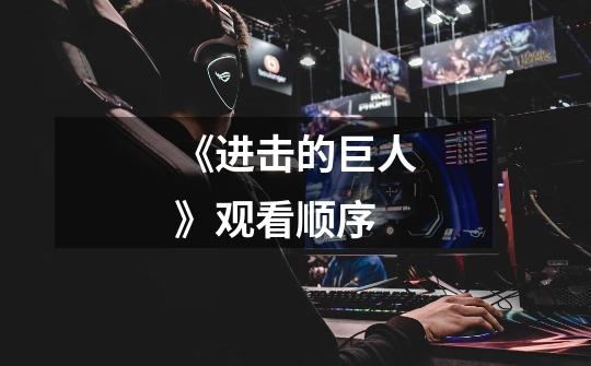 《进击的巨人》观看顺序-第1张-游戏信息-龙启网