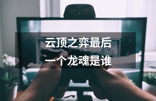 云顶之弈最后一个龙魂是谁-第1张-游戏信息-龙启网