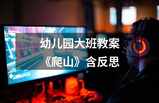 幼儿园大班教案《爬山》含反思-第1张-游戏信息-龙启网