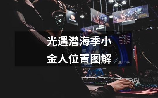 光遇潜海季小金人位置图解-第1张-游戏信息-龙启网