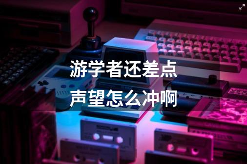 游学者还差点声望怎么冲啊-第1张-游戏信息-龙启网