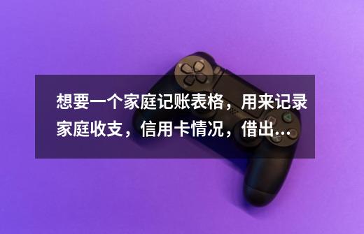 想要一个家庭记账表格，用来记录家庭收支，信用卡情况，借出借入。要有明细，比如10月1日花了多少钱，-第1张-游戏信息-龙启网