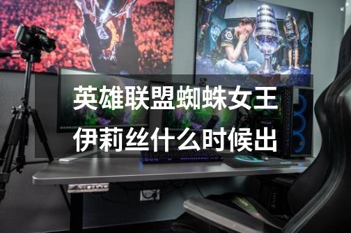 英雄联盟蜘蛛女王伊莉丝什么时候出-第1张-游戏信息-龙启网