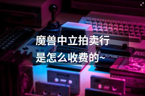 魔兽中立拍卖行是怎么收费的~-第1张-游戏信息-龙启网