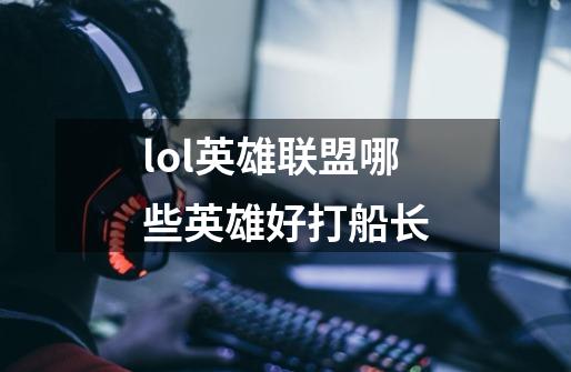 lol英雄联盟哪些英雄好打船长-第1张-游戏信息-龙启网