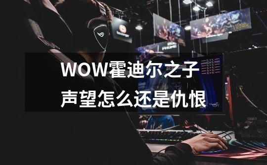 WOW霍迪尔之子声望怎么还是仇恨-第1张-游戏信息-龙启网