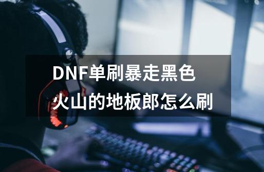 DNF单刷暴走黑色火山的地板郎怎么刷-第1张-游戏信息-龙启网
