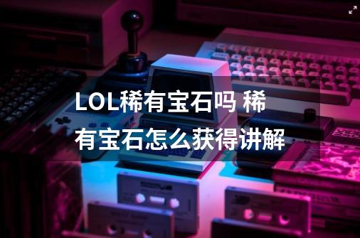 LOL稀有宝石吗 稀有宝石怎么获得讲解-第1张-游戏信息-龙启网
