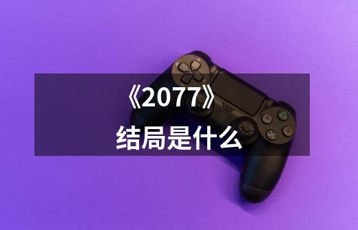 《2077》结局是什么-第1张-游戏信息-龙启网