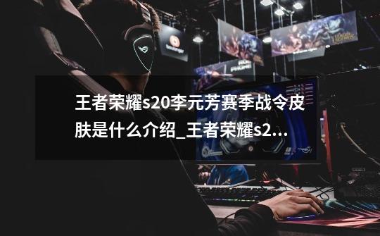王者荣耀s20李元芳赛季战令皮肤是什么介绍_王者荣耀s20李元芳赛季战令皮肤是什么是什么-第1张-游戏信息-龙启网