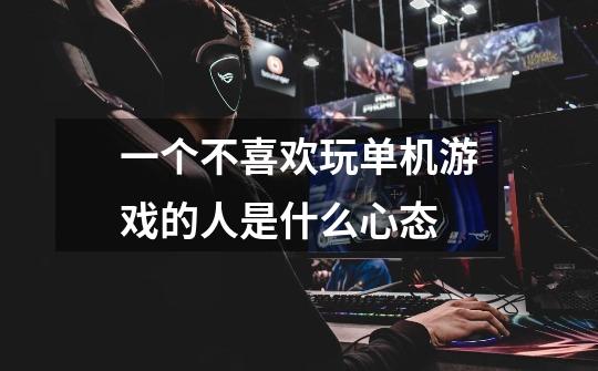 一个不喜欢玩单机游戏的人是什么心态-第1张-游戏信息-龙启网