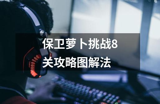 保卫萝卜挑战8关攻略图解法-第1张-游戏信息-龙启网