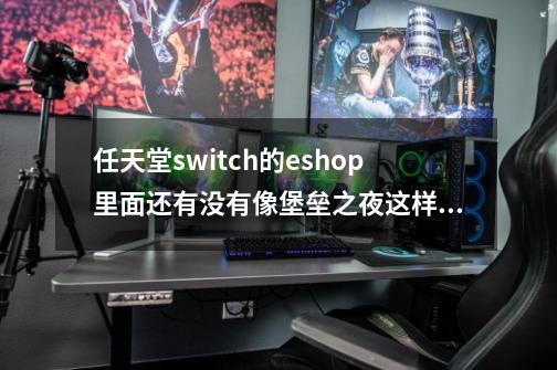 任天堂switch的eshop里面还有没有像堡垒之夜这样的免费游戏,或者是试玩的那种。-第1张-游戏信息-龙启网