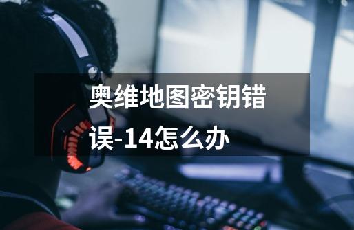 奥维地图密钥错误-14怎么办-第1张-游戏信息-龙启网