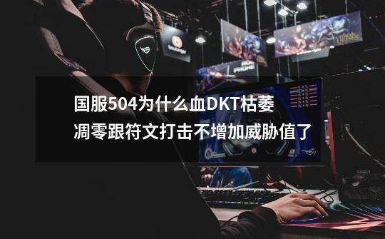国服5.0.4为什么血DKT枯萎凋零跟符文打击不增加威胁值了-第1张-游戏信息-龙启网