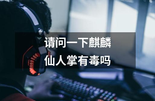请问一下麒麟仙人掌有毒吗-第1张-游戏信息-龙启网