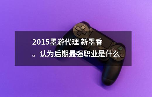 2015墨游代理 新墨香 。认为后期最强职业是什么-第1张-游戏信息-龙启网
