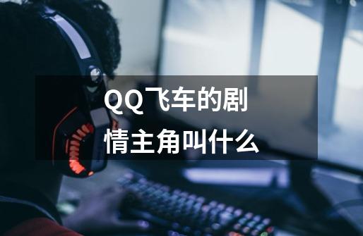 QQ飞车的剧情主角叫什么-第1张-游戏信息-龙启网