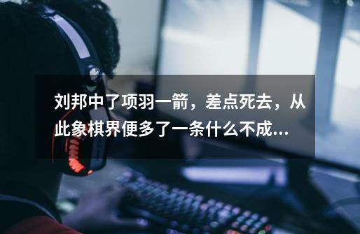 刘邦中了项羽一箭,差点死去,从此象棋界便多了一条什么不成文的规定-第1张-游戏信息-龙启网