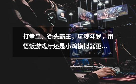打拳皇、街头霸王,玩魂斗罗,用悟饭游戏厅还是小鸡模拟器更好些-第1张-游戏信息-龙启网