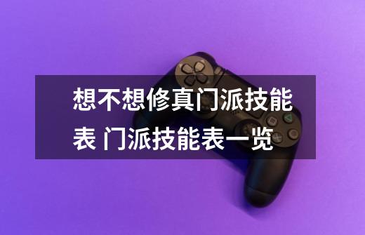 想不想修真门派技能表 门派技能表一览-第1张-游戏信息-龙启网