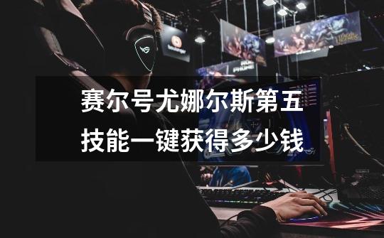 赛尔号尤娜尔斯第五技能一键获得多少钱-第1张-游戏信息-龙启网