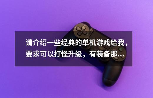 请介绍一些经典的单机游戏给我,要求可以打怪升级,有装备那种游戏。最好是你玩过觉得经典的,非常感谢!-第1张-游戏信息-龙启网