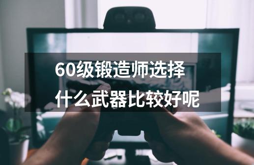 60级锻造师选择什么武器比较好呢-第1张-游戏信息-龙启网