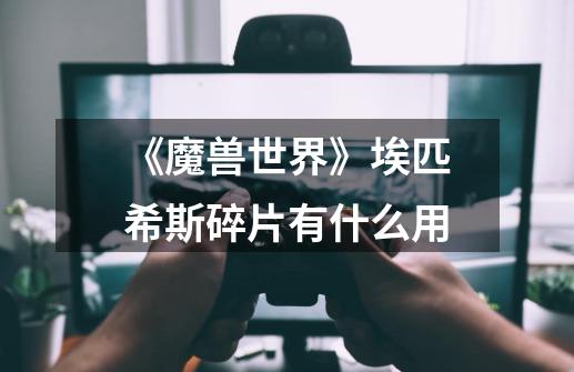 《魔兽世界》埃匹希斯碎片有什么用-第1张-游戏信息-龙启网