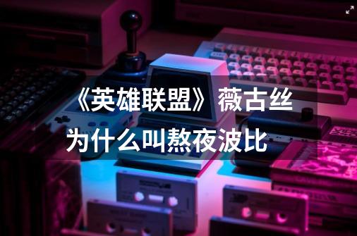《英雄联盟》薇古丝为什么叫熬夜波比-第1张-游戏信息-龙启网