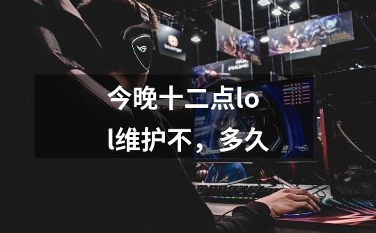 今晚十二点lol维护不,多久-第1张-游戏信息-龙启网