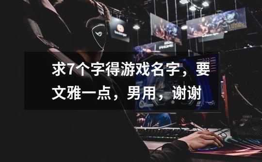 求7个字得游戏名字，要文雅一点，男用，谢谢-第1张-游戏信息-龙启网