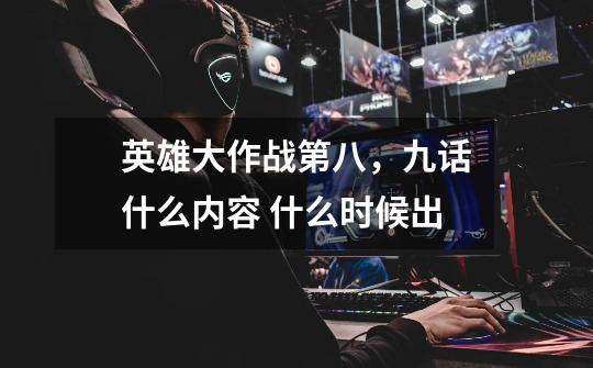 英雄大作战第八,九话什么内容 什么时候出-第1张-游戏信息-龙启网