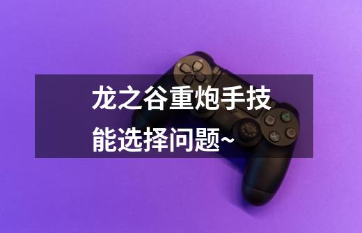 龙之谷重炮手技能选择问题~-第1张-游戏信息-龙启网