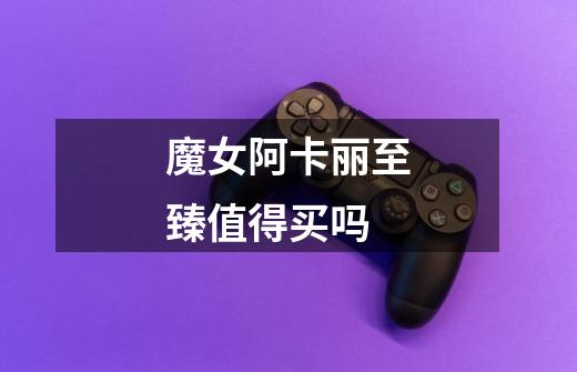 魔女阿卡丽至臻值得买吗-第1张-游戏信息-龙启网