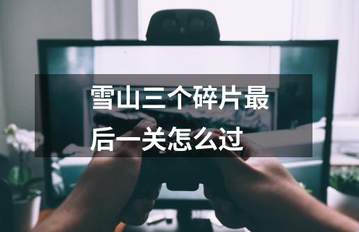 雪山三个碎片最后一关怎么过-第1张-游戏信息-龙启网