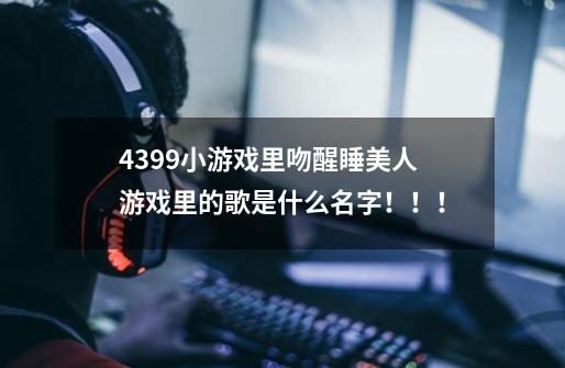 4399小游戏里吻醒睡美人游戏里的歌是什么名字！！！-第1张-游戏信息-龙启网