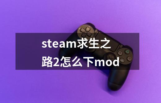 steam求生之路2怎么下mod-第1张-游戏信息-龙启网