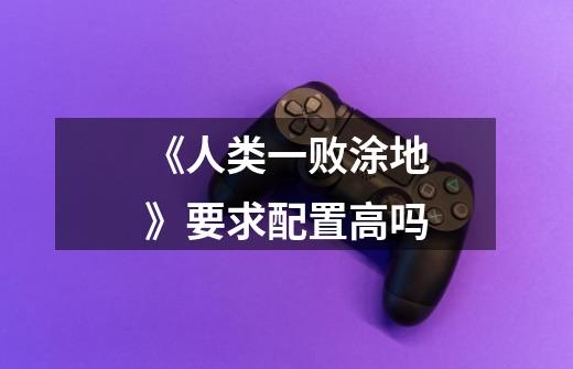 《人类一败涂地》要求配置高吗-第1张-游戏信息-龙启网